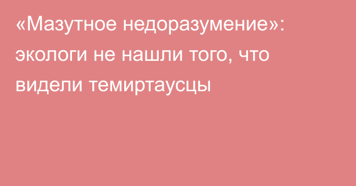«Мазутное недоразумение»: экологи не нашли того, что видели темиртаусцы