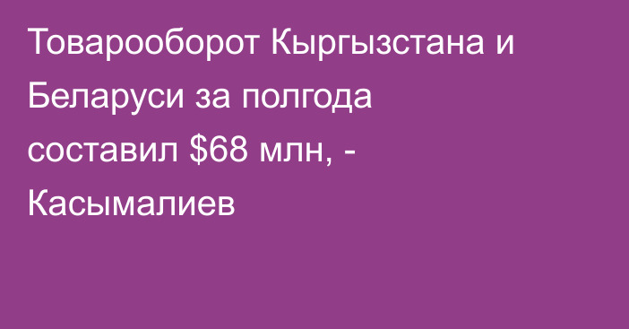 Товарооборот Кыргызстана и Беларуси за полгода составил $68 млн, - Касымалиев