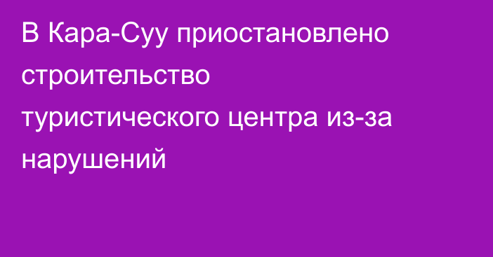 В Кара-Суу приостановлено строительство туристического центра из-за нарушений