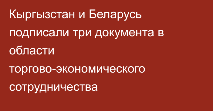 Кыргызстан и Беларусь подписали три документа в области торгово-экономического сотрудничества