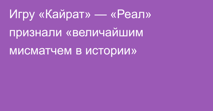 Игру «Кайрат» — «Реал» признали «величайшим мисматчем в истории»