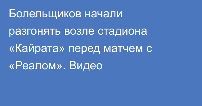 Болельщиков начали разгонять возле стадиона «Кайрата» перед матчем с «Реалом». Видео