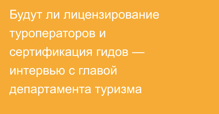 Будут ли лицензирование туроператоров и сертификация гидов — интервью с главой департамента туризма