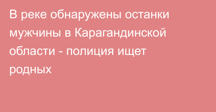 В реке обнаружены останки мужчины в Карагандинской области - полиция ищет родных