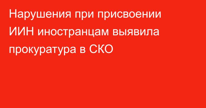 Нарушения при присвоении ИИН иностранцам выявила прокуратура в СКО