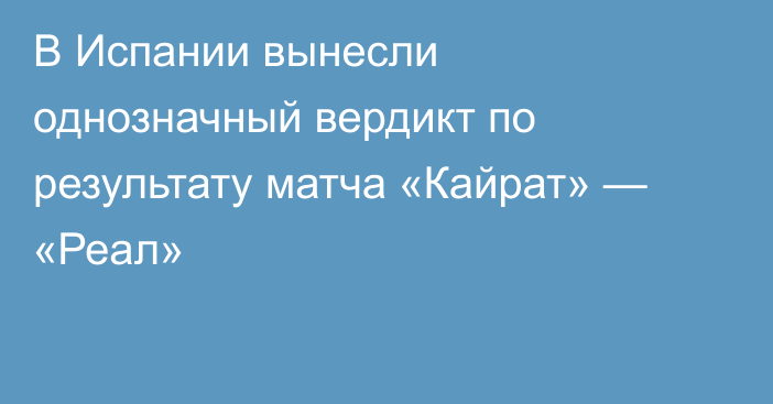 В Испании вынесли однозначный вердикт по результату матча «Кайрат» — «Реал»