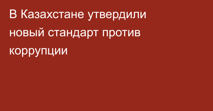 В Казахстане утвердили новый стандарт против коррупции