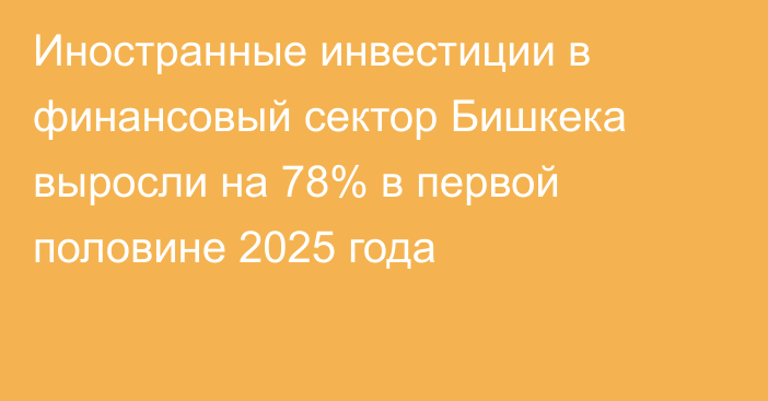 Иностранные инвестиции в финансовый сектор Бишкека выросли на 78% в первой половине 2025 года