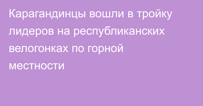 Карагандинцы вошли в тройку лидеров на республиканских велогонках по горной местности