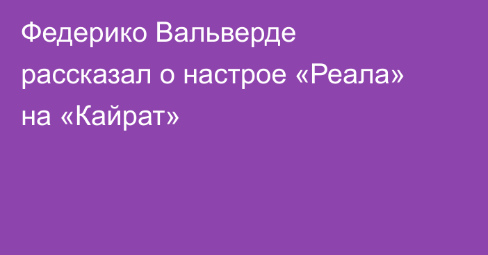 Федерико Вальверде рассказал о настрое «Реала» на «Кайрат»