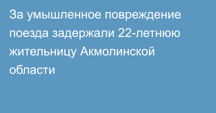 За умышленное повреждение поезда задержали 22-летнюю жительницу Акмолинской области