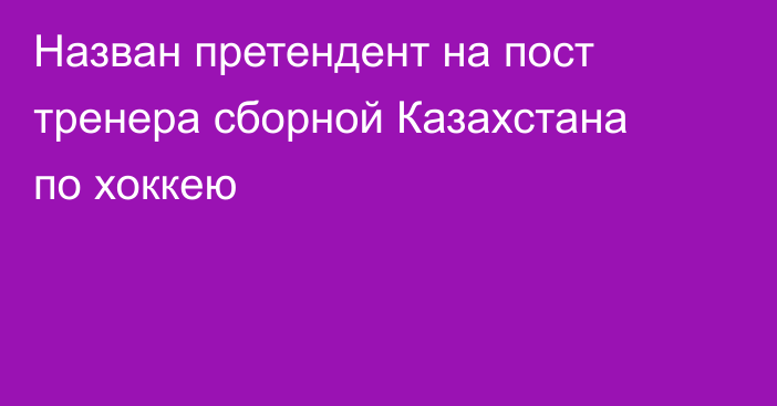 Назван претендент на пост тренера сборной Казахстана по хоккею