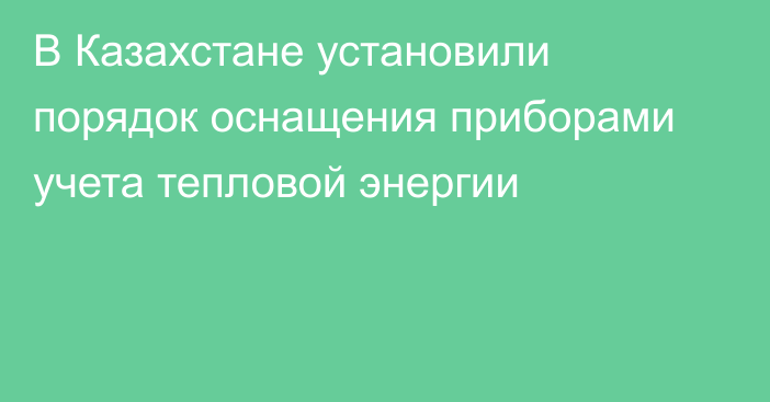 В Казахстане установили порядок оснащения приборами учета тепловой энергии