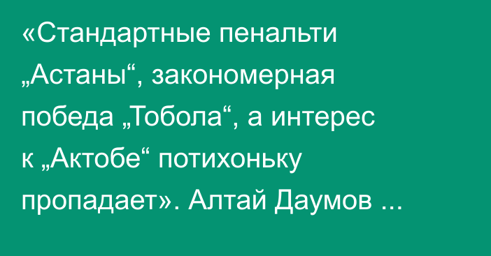 «Стандартные пенальти „Астаны“, закономерная победа „Тобола“, а интерес к „Актобе“ потихоньку пропадает». Алтай Даумов разобрал матчи 24-го КПЛ-2025