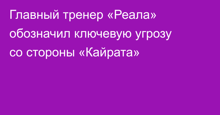 Главный тренер «Реала» обозначил ключевую угрозу со стороны «Кайрата»