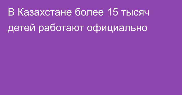 В Казахстане более 15 тысяч детей работают официально