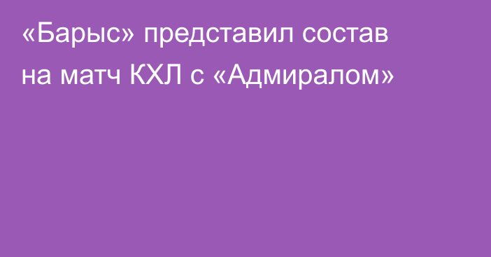 «Барыс» представил состав на матч КХЛ с «Адмиралом»