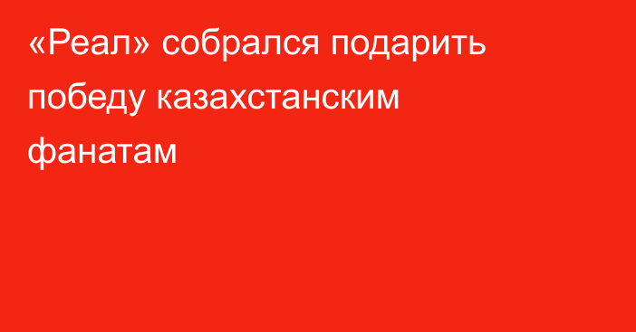 «Реал» собрался подарить победу казахстанским фанатам