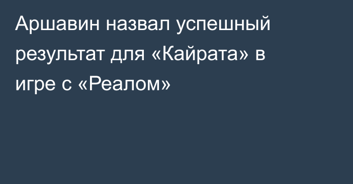 Аршавин назвал успешный результат для «Кайрата» в игре с «Реалом»