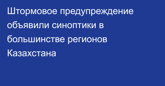 Штормовое предупреждение объявили синоптики в большинстве регионов Казахстана