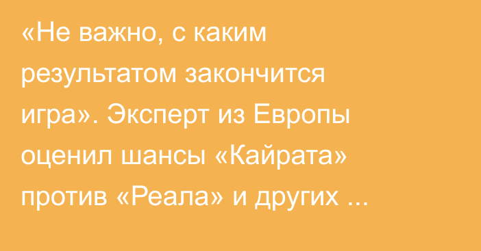 «Не важно, с каким результатом закончится игра». Эксперт из Европы оценил шансы «Кайрата» против «Реала» и других соперников на общем этапе Лиги Чемпионов
