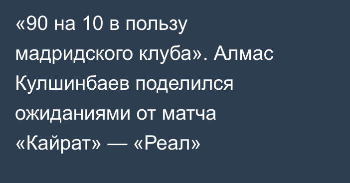«90 на 10 в пользу мадридского клуба». Алмас Кулшинбаев поделился ожиданиями от матча «Кайрат» — «Реал»