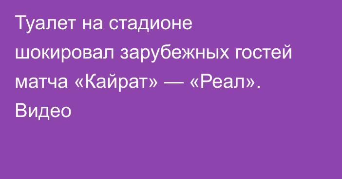 Туалет на стадионе шокировал зарубежных гостей матча «Кайрат» — «Реал». Видео