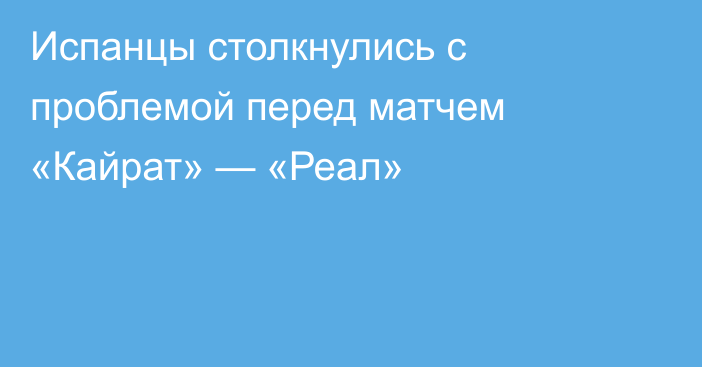Испанцы столкнулись с проблемой перед матчем «Кайрат» — «Реал»