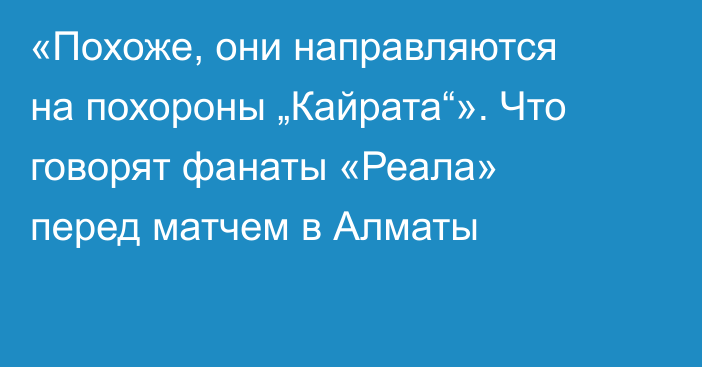 «Похоже, они направляются на похороны „Кайрата“». Что говорят фанаты «Реала» перед матчем в Алматы