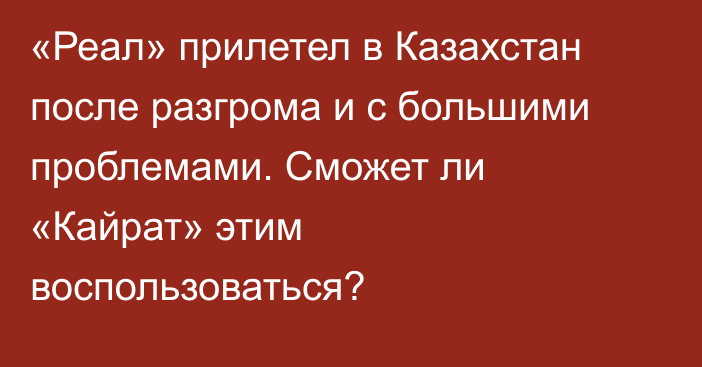 «Реал» прилетел в Казахстан после разгрома и с большими проблемами. Сможет ли «Кайрат» этим воспользоваться?