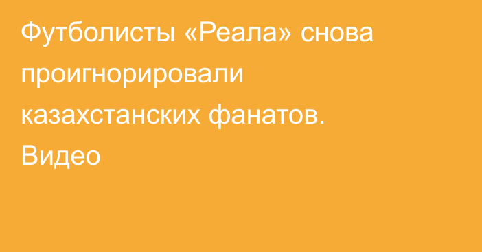 Футболисты «Реала» снова проигнорировали казахстанских фанатов. Видео