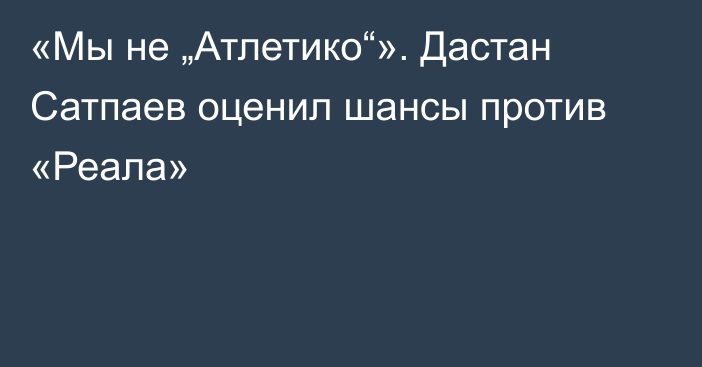 «Мы не „Атлетико“». Дастан Сатпаев оценил шансы против «Реала»