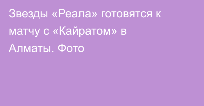 Звезды «Реала» готовятся к матчу с «Кайратом» в Алматы. Фото