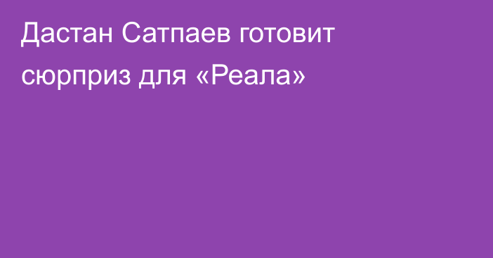 Дастан Сатпаев готовит сюрприз для «Реала»