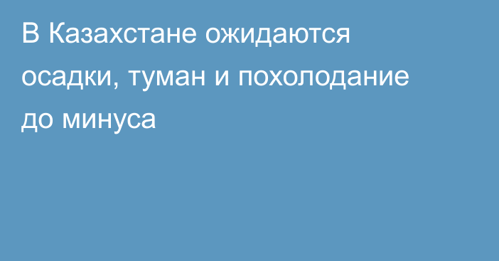 В Казахстане ожидаются осадки, туман и похолодание до минуса