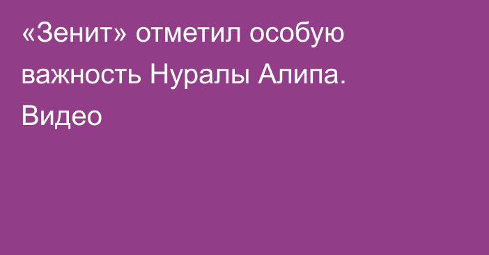 «Зенит» отметил особую важность Нуралы Алипа. Видео
