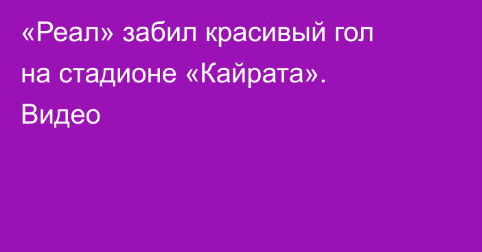 «Реал» забил красивый гол на стадионе «Кайрата». Видео