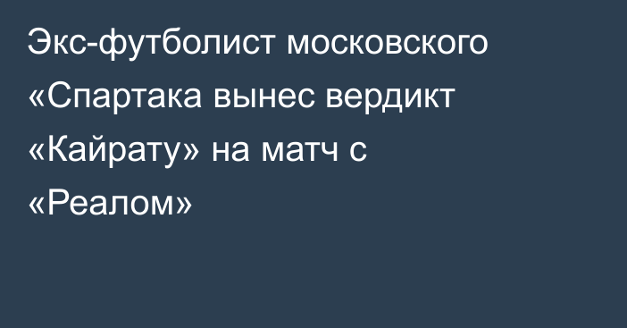 Экс-футболист московского «Спартака вынес вердикт «Кайрату» на матч с «Реалом»
