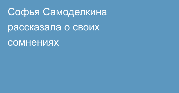 Софья Самоделкина рассказала о своих сомнениях