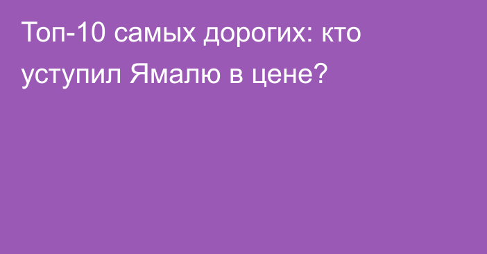 Топ-10 самых дорогих: кто уступил Ямалю в цене?