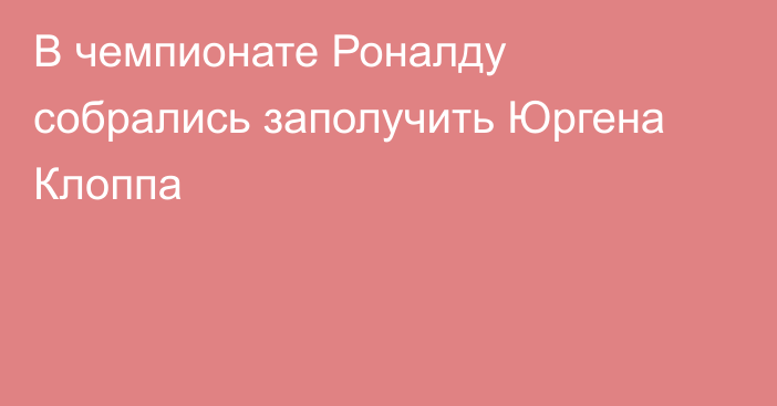 В чемпионате Роналду собрались заполучить Юргена Клоппа