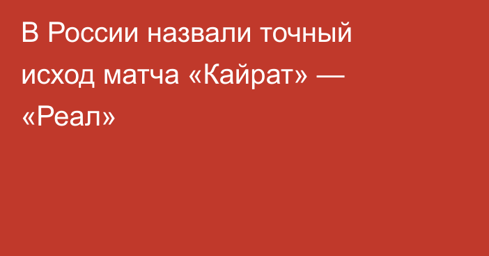 В России назвали точный исход матча «Кайрат» — «Реал»