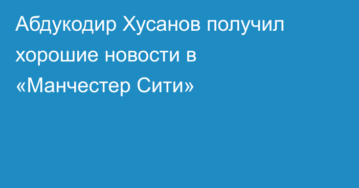 Абдукодир Хусанов получил хорошие новости в «Манчестер Сити»