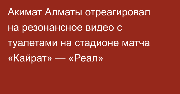 Акимат Алматы отреагировал на резонансное видео с туалетами на стадионе матча «Кайрат» — «Реал»