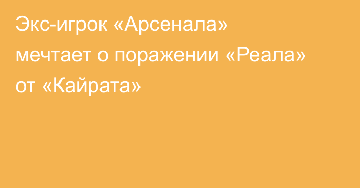 Экс-игрок «Арсенала» мечтает о поражении «Реала» от «Кайрата»