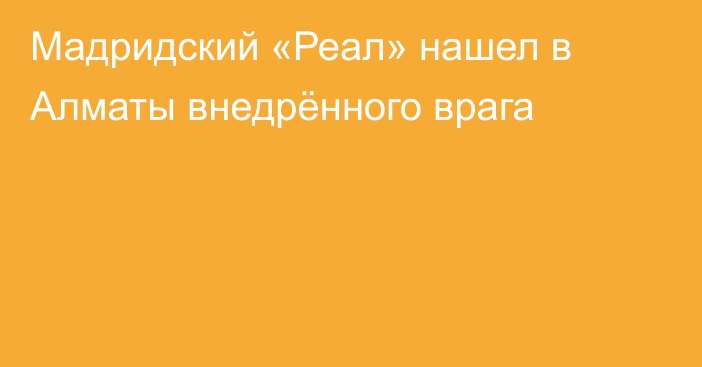 Мадридский «Реал» нашел в Алматы внедрённого врага
