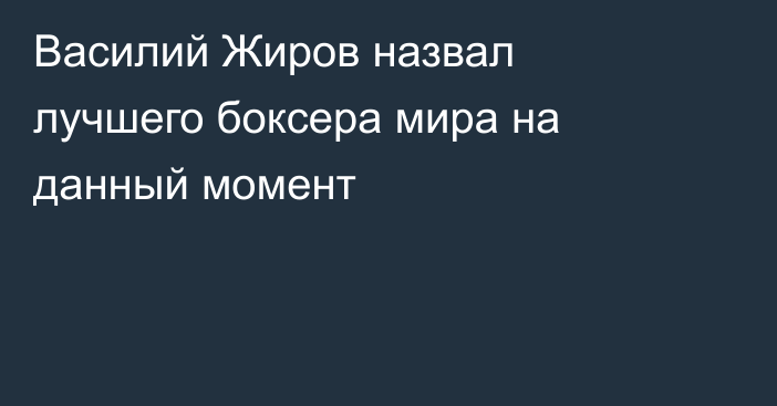 Василий Жиров назвал лучшего боксера мира на данный момент
