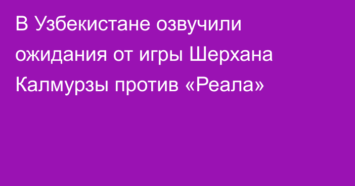 В Узбекистане озвучили ожидания от игры Шерхана Калмурзы против «Реала»