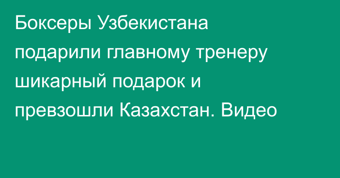 Боксеры Узбекистана подарили главному тренеру шикарный подарок и превзошли Казахстан. Видео