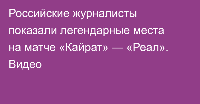 Российские журналисты показали легендарные места на матче «Кайрат» — «Реал». Видео